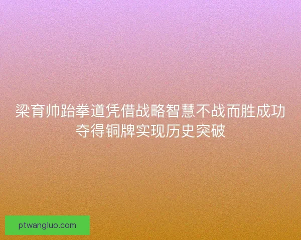 梁育帅跆拳道凭借战略智慧不战而胜成功夺得铜牌实现历史突破