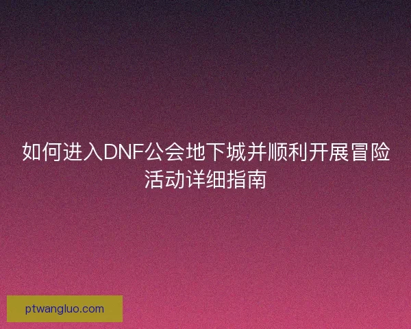 如何进入DNF公会地下城并顺利开展冒险活动详细指南