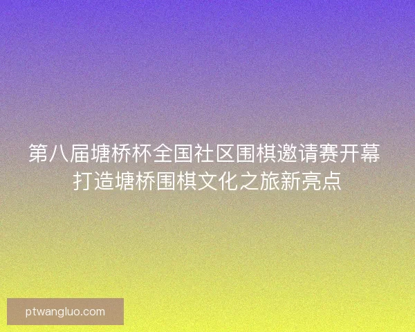 第八届塘桥杯全国社区围棋邀请赛开幕 打造塘桥围棋文化之旅新亮点