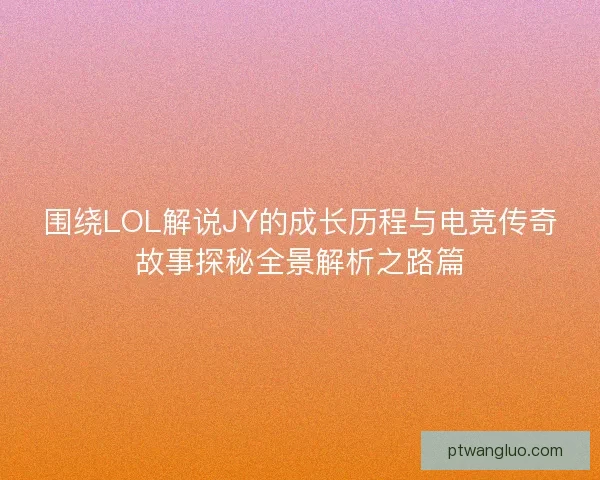 围绕LOL解说JY的成长历程与电竞传奇故事探秘全景解析之路篇