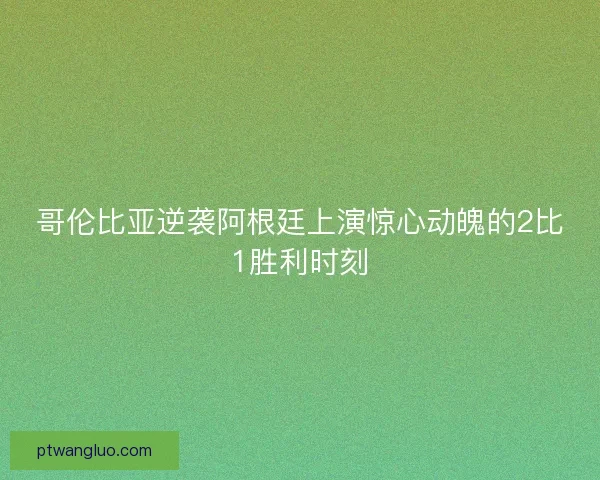 哥伦比亚逆袭阿根廷上演惊心动魄的2比1胜利时刻
