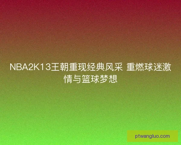 NBA2K13王朝重现经典风采 重燃球迷激情与篮球梦想