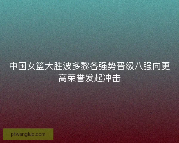 中国女篮大胜波多黎各强势晋级八强向更高荣誉发起冲击