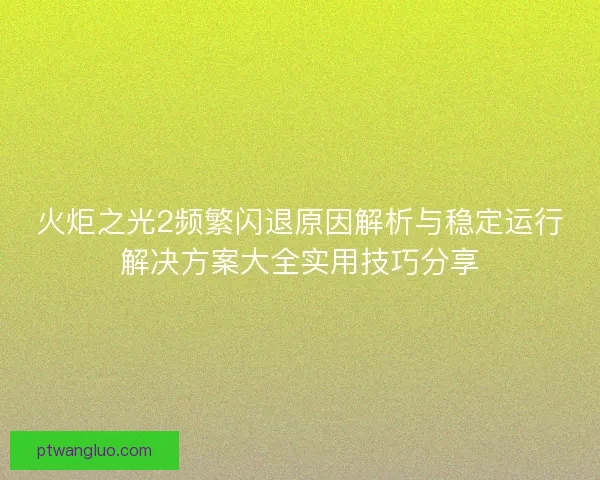 火炬之光2频繁闪退原因解析与稳定运行解决方案大全实用技巧分享