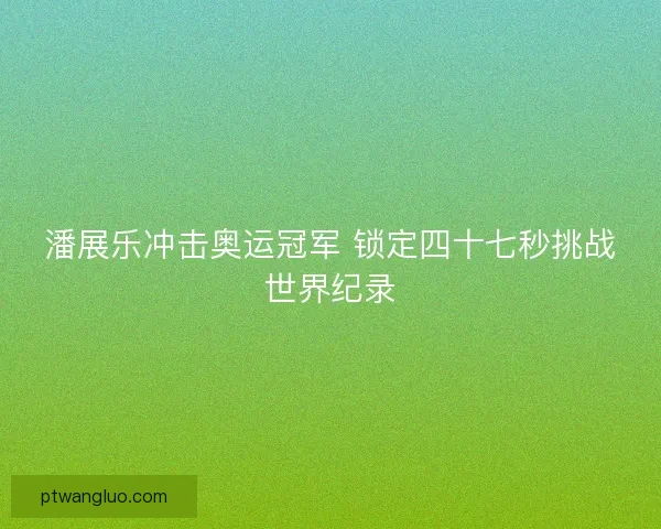 潘展乐冲击奥运冠军 锁定四十七秒挑战世界纪录