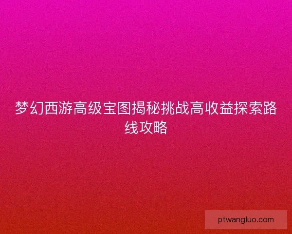 梦幻西游高级宝图揭秘挑战高收益探索路线攻略